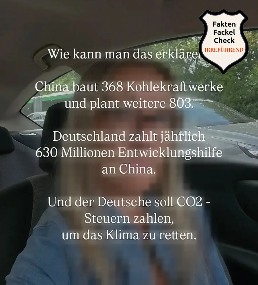 Sharepic mit weißem Text über einem Selfie im Auto, die abgebildete Person ist unkenntlich gemacht: 'Wie kann man das erklären? China baut 368 Kohlekraftwerke und plant weitere 803. Deutschland zahlt jährlich 630 Millionen Entwicklungshilfe an China. Und der Deutsche soll CO2 - Steuern zahlen, um das Klima zu retten.', versehen mit dem Faktenfackel-Störer 'Irreführend'